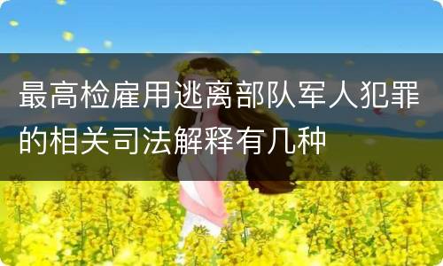 最高检雇用逃离部队军人犯罪的相关司法解释有几种