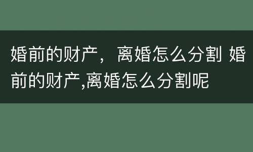 婚前的财产，离婚怎么分割 婚前的财产,离婚怎么分割呢
