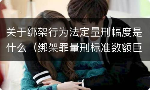 关于绑架行为法定量刑幅度是什么（绑架罪量刑标准数额巨大）