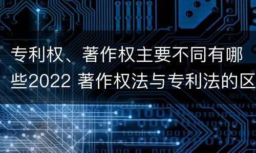 专利权、著作权主要不同有哪些2022 著作权法与专利法的区别