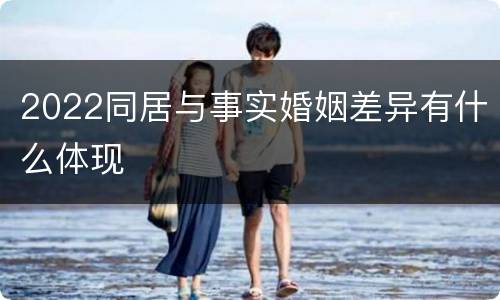 2022同居与事实婚姻差异有什么体现