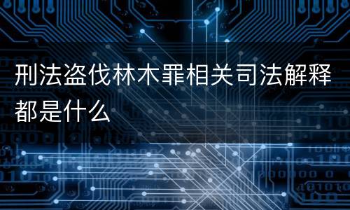 刑法盗伐林木罪相关司法解释都是什么