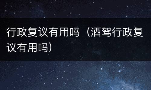行政复议有用吗（酒驾行政复议有用吗）