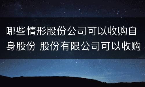 哪些情形股份公司可以收购自身股份 股份有限公司可以收购本公司股票