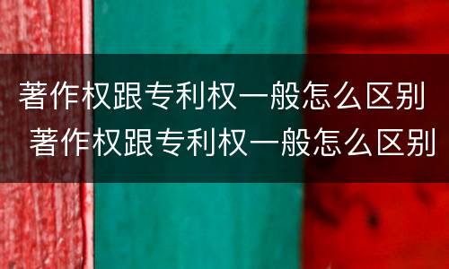 著作权跟专利权一般怎么区别 著作权跟专利权一般怎么区别的