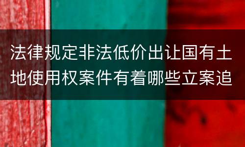法律规定非法低价出让国有土地使用权案件有着哪些立案追诉标准