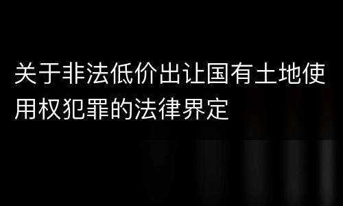 关于非法低价出让国有土地使用权犯罪的法律界定
