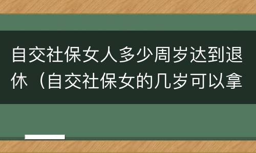 自交社保女人多少周岁达到退休（自交社保女的几岁可以拿退休金）