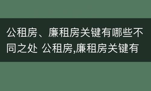 公租房、廉租房关键有哪些不同之处 公租房,廉租房关键有哪些不同之处和特点