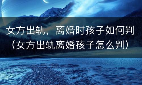 女方出轨，离婚时孩子如何判（女方出轨离婚孩子怎么判）