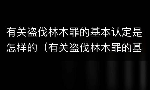 有关盗伐林木罪的基本认定是怎样的（有关盗伐林木罪的基本认定是怎样的规定）