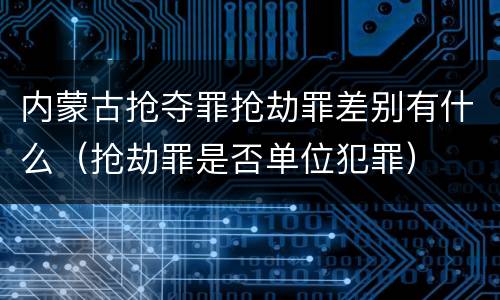 内蒙古抢夺罪抢劫罪差别有什么（抢劫罪是否单位犯罪）