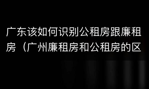 广东该如何识别公租房跟廉租房（广州廉租房和公租房的区别）
