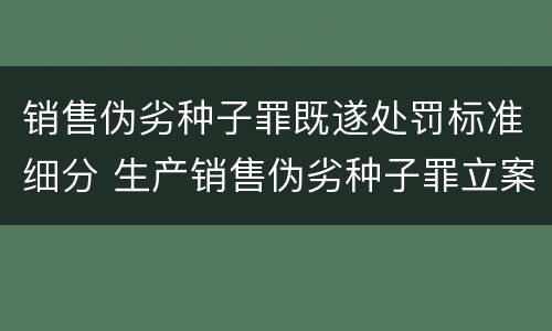 销售伪劣种子罪既遂处罚标准细分 生产销售伪劣种子罪立案标准