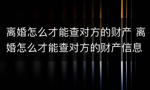 离婚怎么才能查对方的财产 离婚怎么才能查对方的财产信息