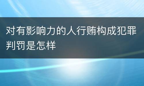 对有影响力的人行贿构成犯罪判罚是怎样