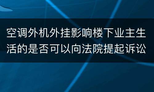 空调外机外挂影响楼下业主生活的是否可以向法院提起诉讼