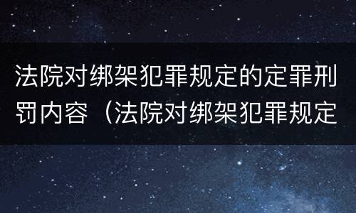 法院对绑架犯罪规定的定罪刑罚内容（法院对绑架犯罪规定的定罪刑罚内容是什么）
