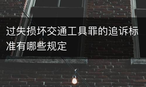过失损坏交通工具罪的追诉标准有哪些规定