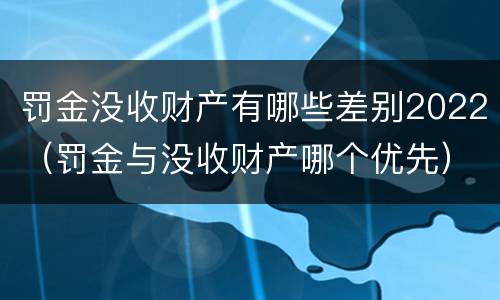罚金没收财产有哪些差别2022（罚金与没收财产哪个优先）