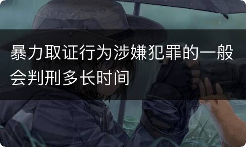 暴力取证行为涉嫌犯罪的一般会判刑多长时间