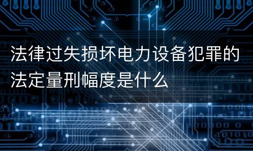 法律过失损坏电力设备犯罪的法定量刑幅度是什么