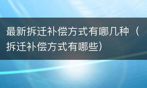 最新拆迁补偿方式有哪几种（拆迁补偿方式有哪些）