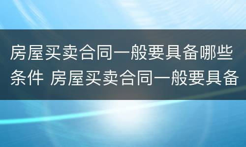 房屋买卖合同一般要具备哪些条件 房屋买卖合同一般要具备哪些条件才有效