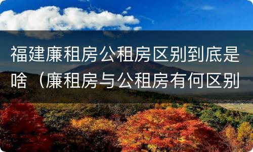 福建廉租房公租房区别到底是啥（廉租房与公租房有何区别）