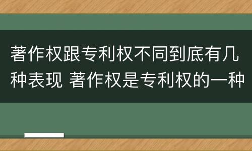 著作权跟专利权不同到底有几种表现 著作权是专利权的一种吗