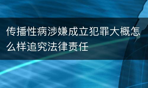 传播性病涉嫌成立犯罪大概怎么样追究法律责任