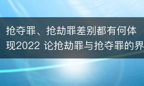 抢夺罪、抢劫罪差别都有何体现2022 论抢劫罪与抢夺罪的界限