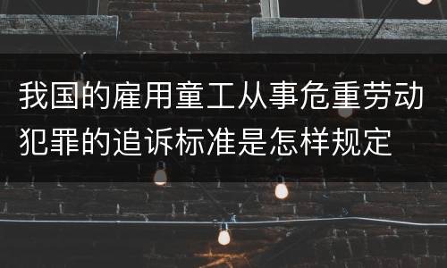 我国的雇用童工从事危重劳动犯罪的追诉标准是怎样规定
