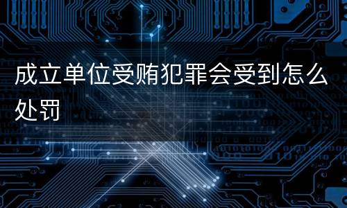 成立单位受贿犯罪会受到怎么处罚