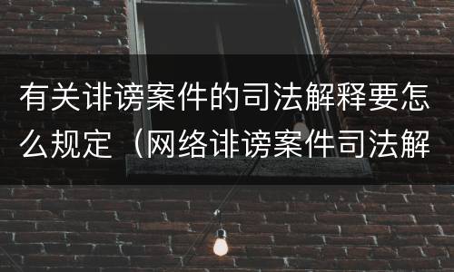有关诽谤案件的司法解释要怎么规定（网络诽谤案件司法解释）