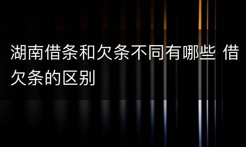 湖南借条和欠条不同有哪些 借欠条的区别