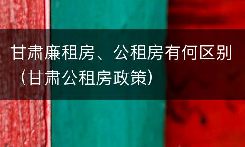 甘肃廉租房、公租房有何区别（甘肃公租房政策）