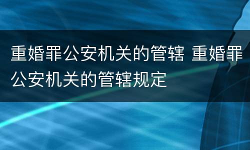 重婚罪公安机关的管辖 重婚罪公安机关的管辖规定
