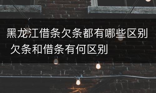 黑龙江借条欠条都有哪些区别 欠条和借条有何区别