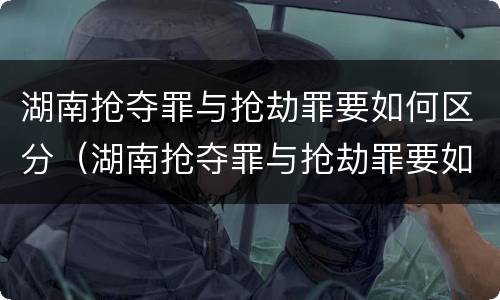 湖南抢夺罪与抢劫罪要如何区分（湖南抢夺罪与抢劫罪要如何区分判刑）