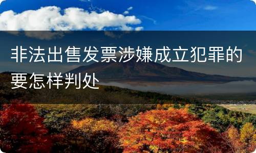 非法出售发票涉嫌成立犯罪的要怎样判处