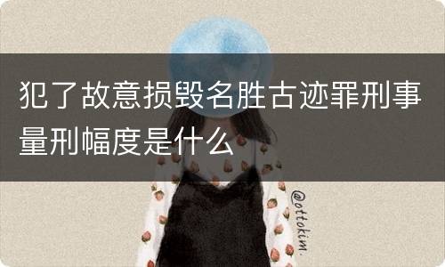 犯了故意损毁名胜古迹罪刑事量刑幅度是什么