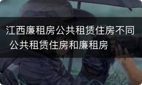 江西廉租房公共租赁住房不同 公共租赁住房和廉租房