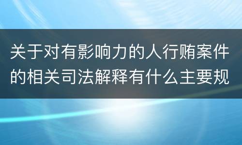 关于对有影响力的人行贿案件的相关司法解释有什么主要规定