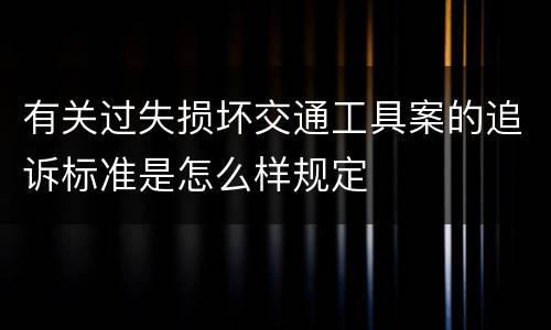 有关过失损坏交通工具案的追诉标准是怎么样规定