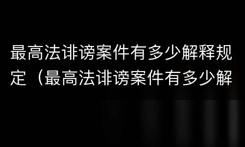 最高法诽谤案件有多少解释规定（最高法诽谤案件有多少解释规定的）