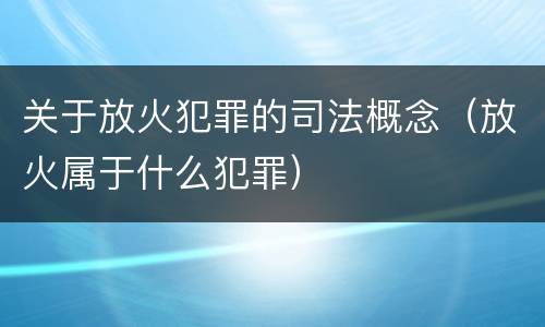 关于放火犯罪的司法概念（放火属于什么犯罪）