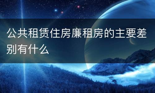 公共租赁住房廉租房的主要差别有什么
