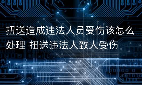 扭送造成违法人员受伤该怎么处理 扭送违法人致人受伤