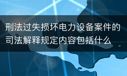 刑法过失损坏电力设备案件的司法解释规定内容包括什么